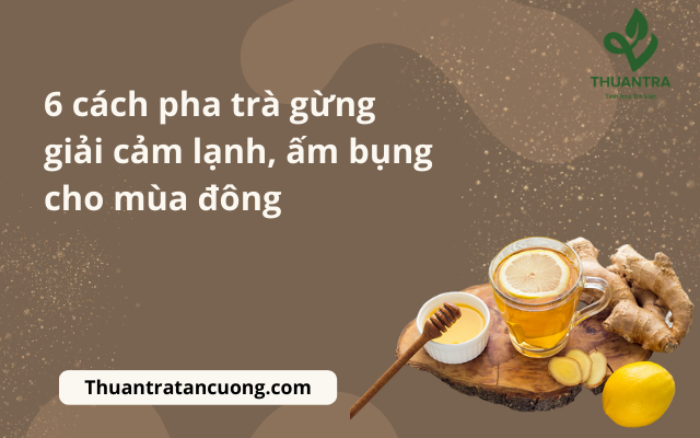 6 cách pha trà gừng giải cảm lạnh, ấm bụng cho mùa đông