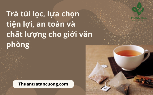 Trà túi lọc, lựa chọn tiện lợi, an toàn và chất lượng cho giới văn phòng