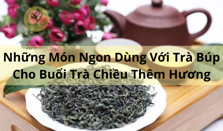Những Món Ngon Dùng Với Trà Búp Cho Buổi Trà Chiều Thêm Hương