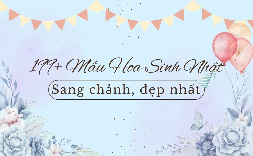 199+ Mẫu hoa sinh nhật sang chảnh đẹp cho nam, nữ mới nhất 2025