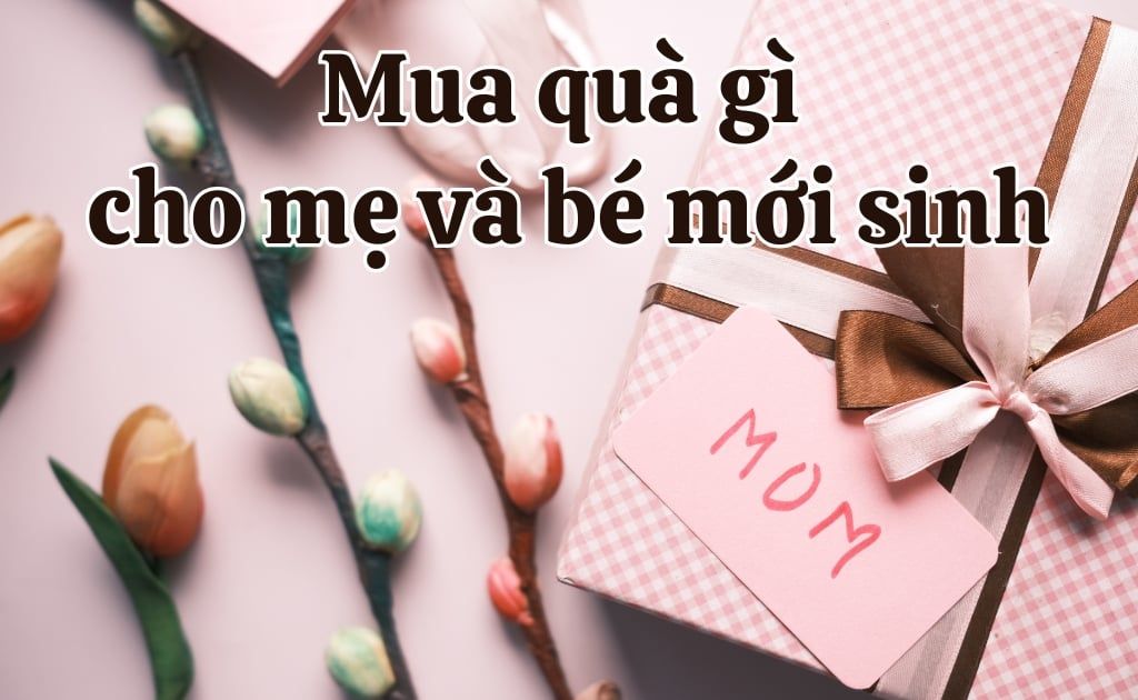 Mua quà gì cho mẹ và bé mới sinh? 15 Quà tặng và lưu ý khi thăm mẹ bỉm mới sinh