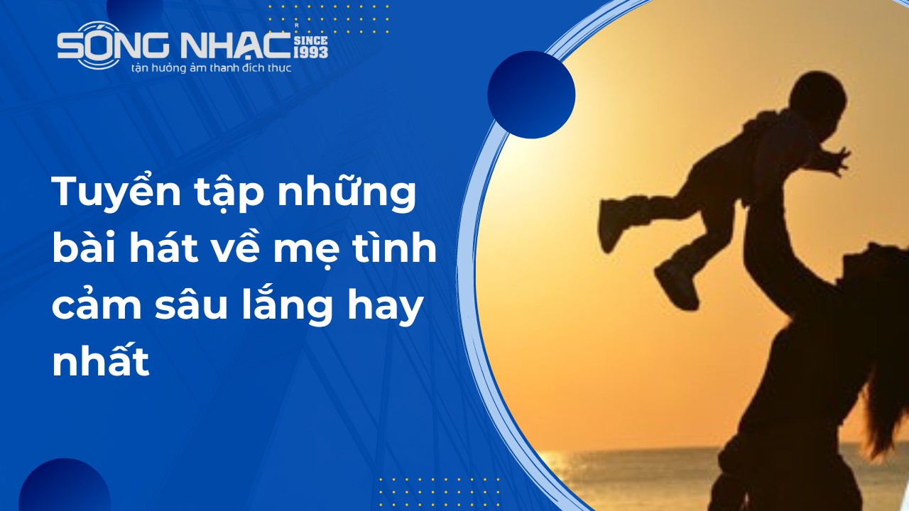 Tuyển tập những bài hát về mẹ tình cảm sâu lắng hay nhất