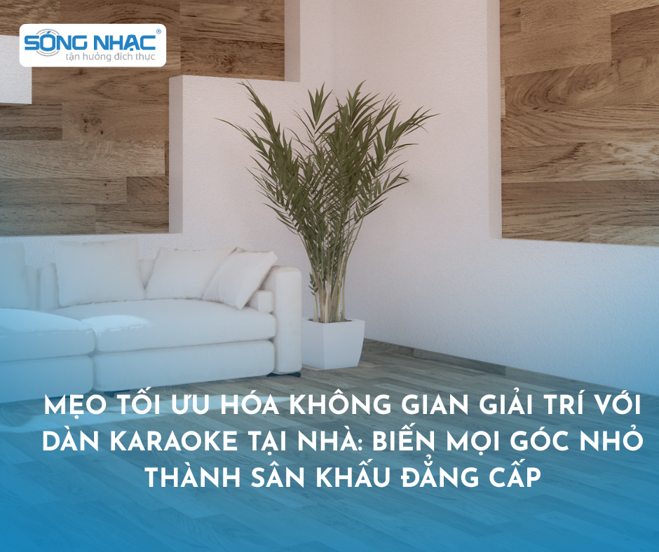 Mẹo Tối Ưu Hóa Không Gian Giải Trí Với Dàn Karaoke Tại Nhà: Biến Mọi Góc Nhỏ Thành Sân Khấu Đẳng Cấp