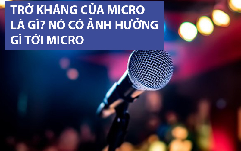 Trở Kháng Của Micro Là Gì? Nó Có Ảnh Hưởng Gì Tới Micro
