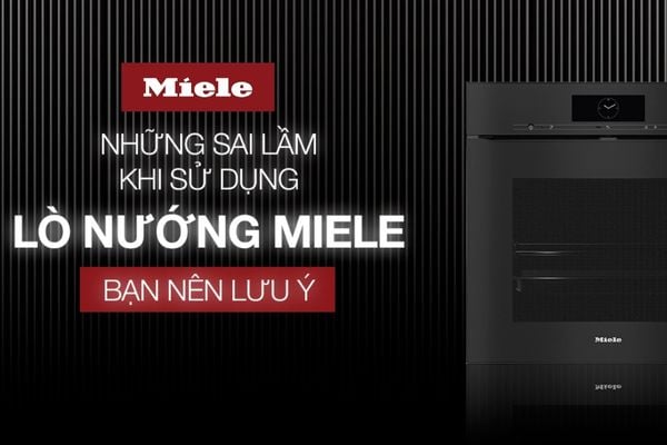 Những sai lầm khi sử dụng lò nướng Miele bạn nên lưu ý