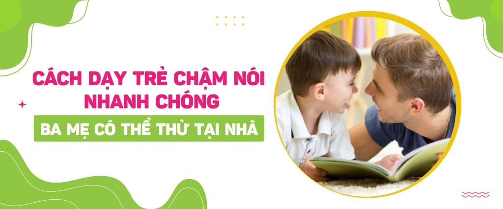 Cách dạy trẻ chậm nói nhanh chóng ba mẹ có thể thử tại nhà