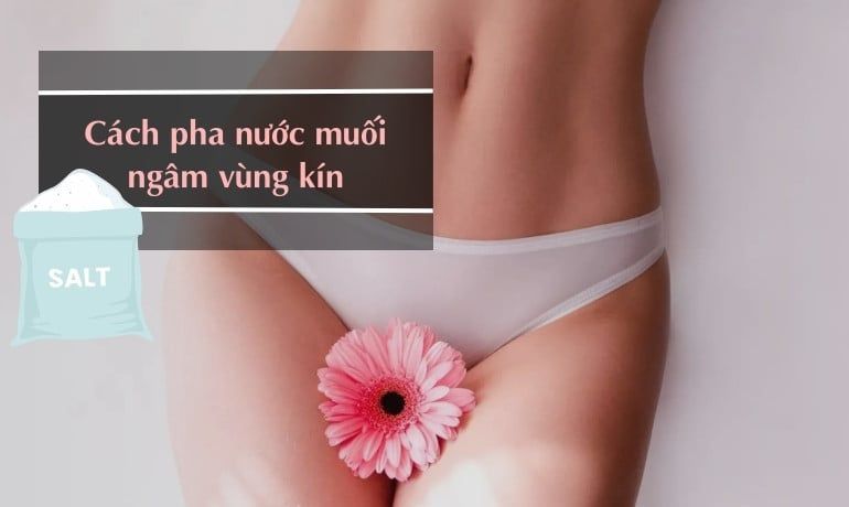 CÁCH PHA NƯỚC MUỐI LOÃNG NGÂM VÙNG KÍN AN TOÀN TẠI NHÀ