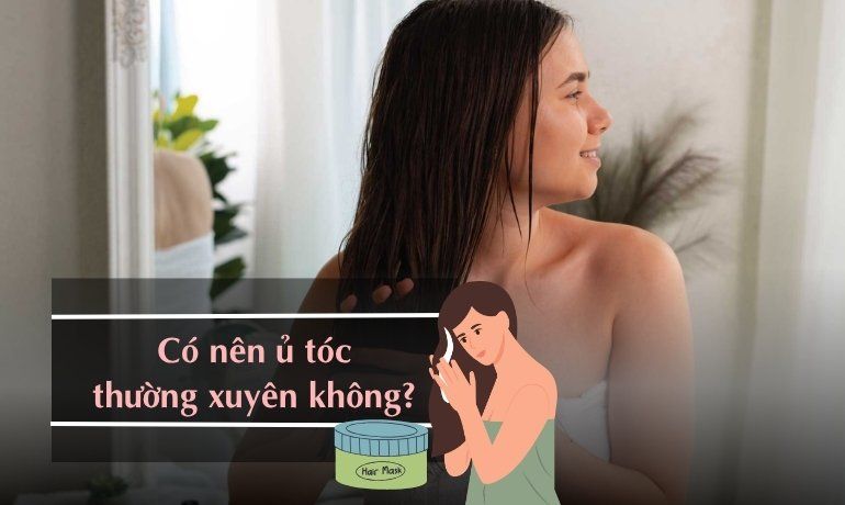 CÓ NÊN DÙNG Ủ TÓC THƯỜNG XUYÊN KHÔNG? TẦN SUẤT HỢP LÝ?