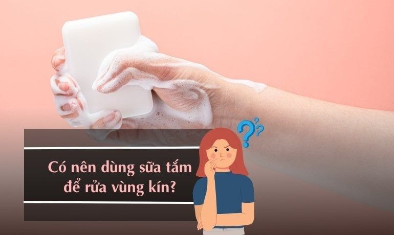 CÓ NÊN DÙNG SỮA TẮM ĐỂ RỬA VÙNG KÍN? TÁC HẠI CÓ THỂ GẶP