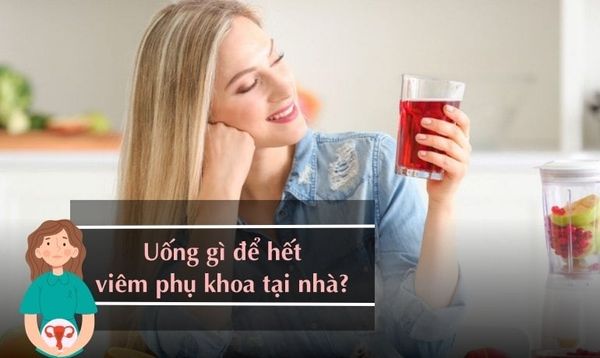 UỐNG GÌ ĐỂ HẾT VIÊM PHỤ KHOA TẠI NHÀ, ĐƠN GIẢN VÀ HIỆU QUẢ?