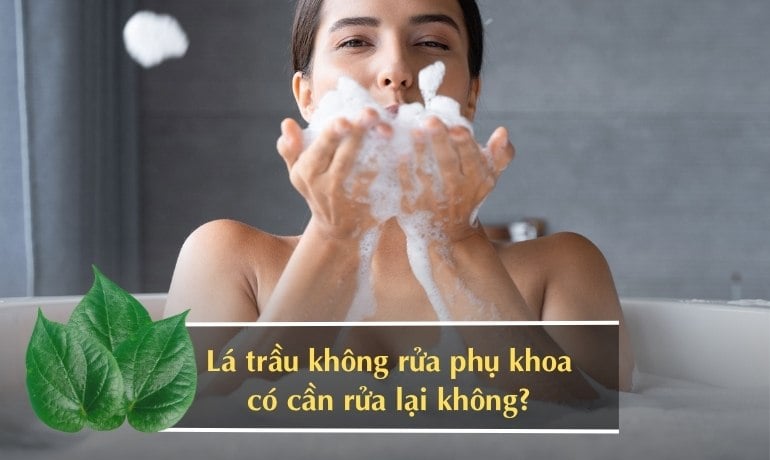 Rửa vùng kín bằng lá trầu không có cần rửa lại không?