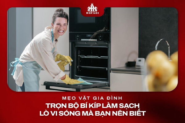 Trọn bộ bí kíp làm sạch lò vi sóng mà bạn nên biết