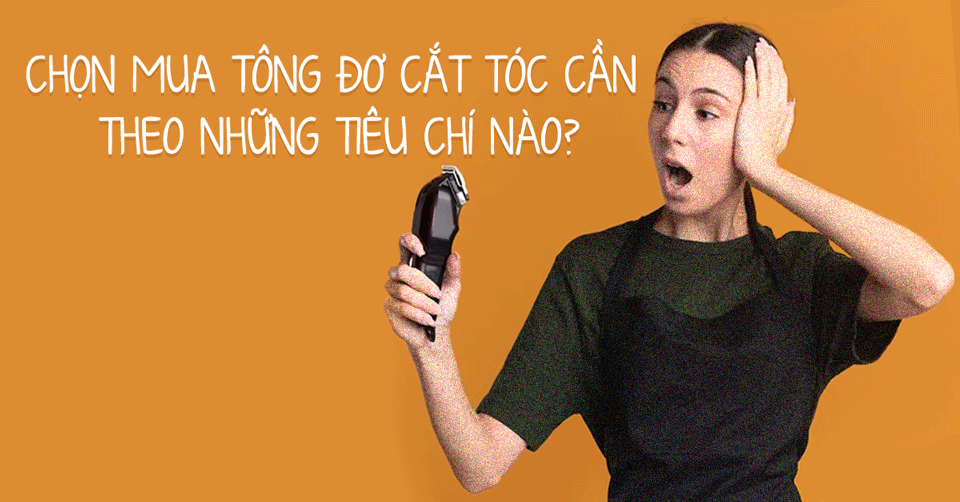 TIÊU CHÍ CHỌN MUA TÔNG ĐƠ CẮT TÓC PHÙ HỢP