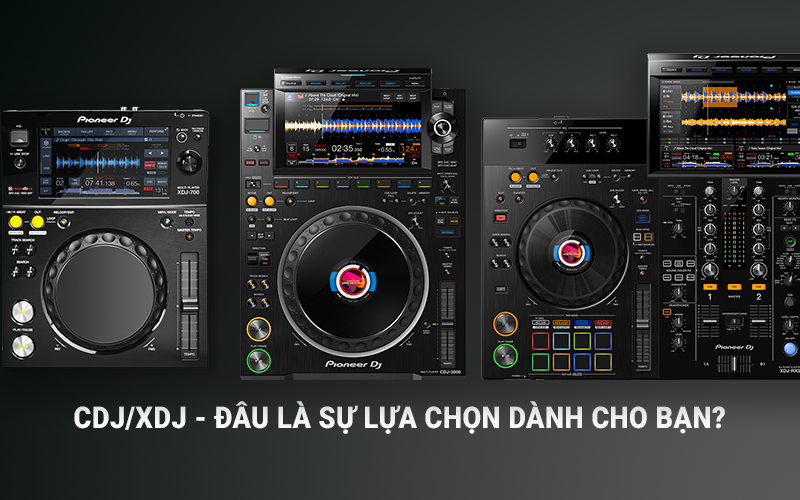 CDJ/XDJ - ĐÂU LÀ SỰ LỰA CHỌN DÀNH CHO BẠN?