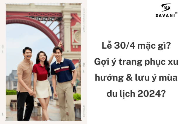 Lễ 30/4 mặc gì? Gợi ý trang phục xu hướng & lưu ý mùa du lịch 2025?
