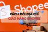 Cách đổi địa chỉ trên Shopee như thế nào? 4 bước đơn giản
