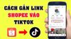 Bật mí cách gắn link Shopee trên TikTok cho shop tăng đơn ào ào