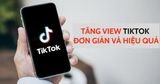 10 cách tăng view TikTok, triệu lượt xem thần tốc cho shop