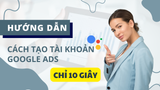 Hướng dẫn cách tạo tài khoản Google Ads đơn giản CHỈ 10 GIÂY