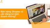 [Giải đáp] Bán hàng Shopee có cần đăng ký kinh doanh không?