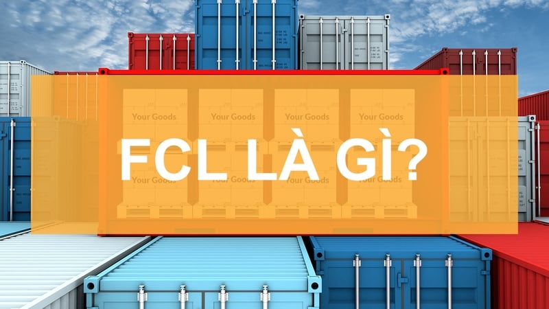 Hàng FCL là gì trong XNK? Đặc điểm và quy trình vận chuyển