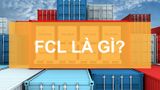Hàng FCL là gì trong XNK? Đặc điểm và quy trình vận chuyển