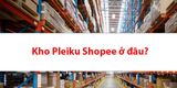 Kho Pleiku SOC Shopee ở đâu? Các thông tin liên quan hữu ích