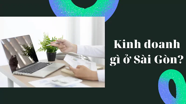 Kinh doanh gì ở Sài Gòn? 15+ ý tưởng tiềm năng, siêu lợi nhuận