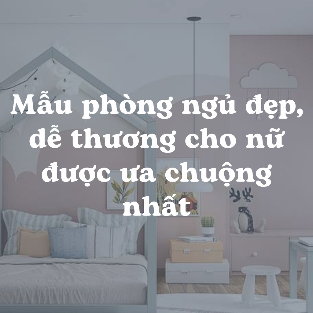 Mẫu phòng ngủ đẹp, dễ thương cho nữ được ưa chuộng nhất