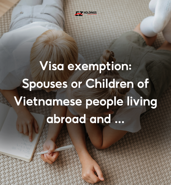 Visa Exemption For Foreigners Who Are Spouses Or Children Of Vietnamese People Living Abroad Or Vietnamese Citizens