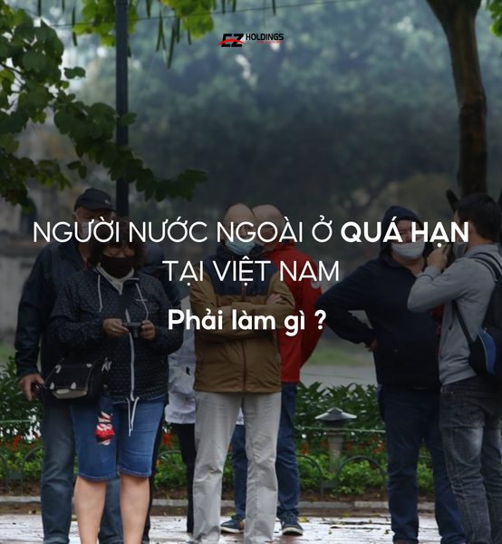 Người Nước Ngoài Phải Làm Gì Khi Ở Quá Hạn Tại Việt Nam