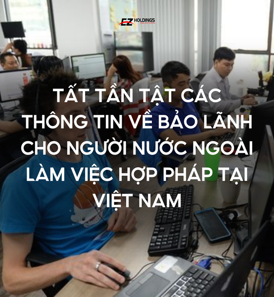 Tất tần tật các thông tin về bảo lãnh cho người nước ngoài làm việc hợp pháp tại Việt Nam