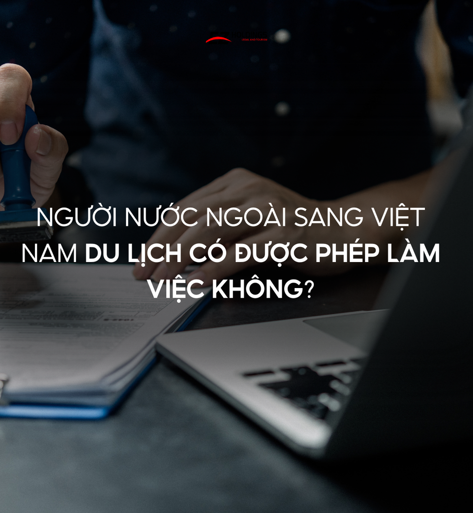 Người Nước Ngoài Sang Việt Nam Du Lịch Có Được Phép Làm Việc Không?