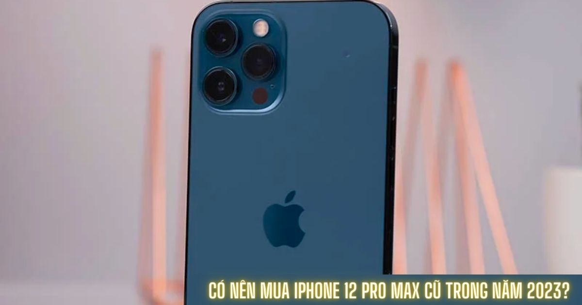 Siêu phẩm iPhone 12 Pro Max cũ liệu có còn đáng sở hữu trong năm 2023