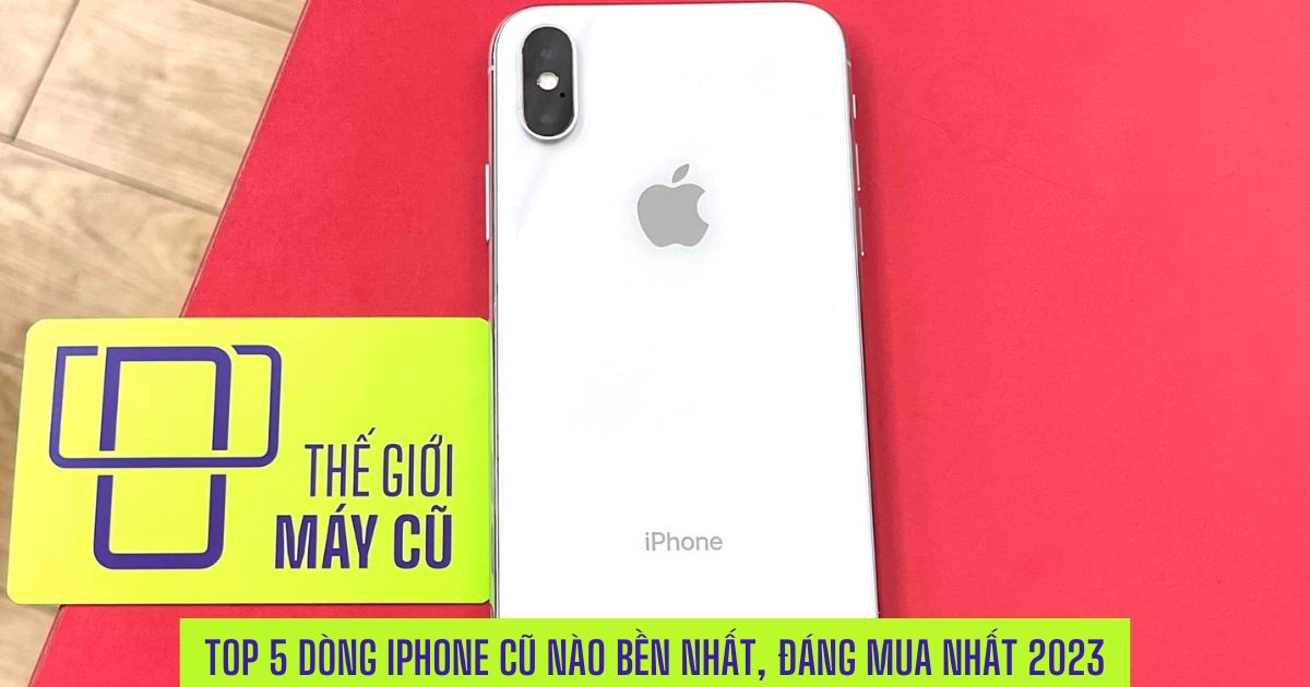 Top 5 các dòng iPhone cũ nào bền nhất, rất đáng mua năm 2023