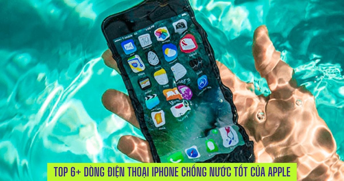 Top 6+ Dòng điện thoại iPhone chống nước tốt ở phân khúc giá tốt