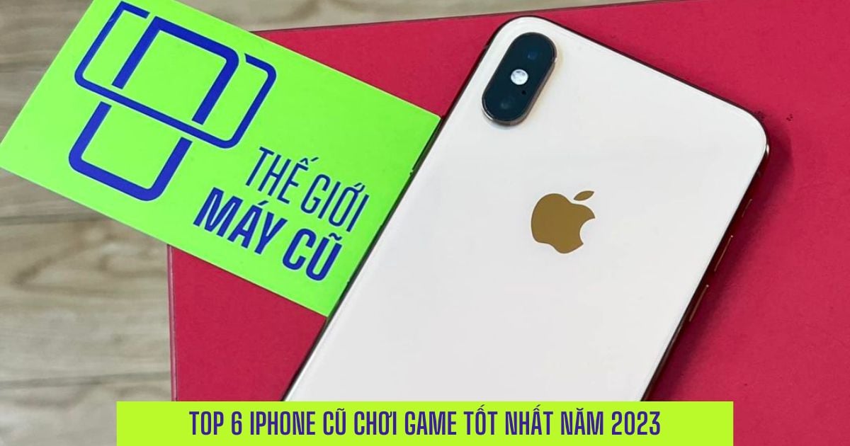 Top 6 iPhone cũ chơi game tốt đáng mua nhất năm 2023