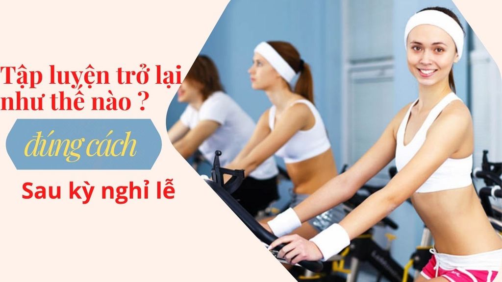 TẬP LUYỆN TRỞ LẠI THỂ NÀO ĐÚNG CÁCH SAU KỲ NGHỈ LỄ?