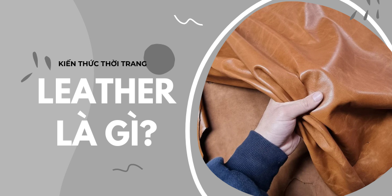 Tìm hiểu leather là gì? Những đặc điểm, các dạng da thuộc và cách dùng nên biết