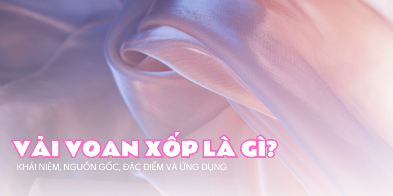 Vải voan xốp là gì? Nguồn gốc, đặc tính cùng ứng dụng của voan xốp