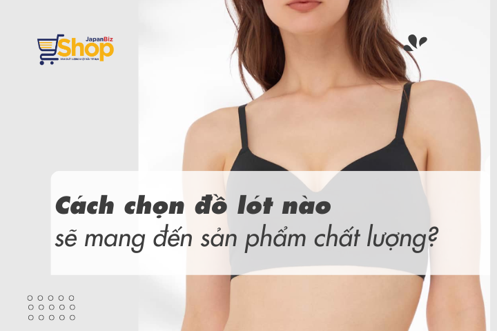 Đồ nhỏ - Lợi ích to: Cách chọn đồ lót nào sẽ mang đến sản phẩm chất lượng?