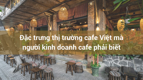 ĐẶC TRƯNG THỊ TRƯỜNG CAFE VIỆT NAM MÀ NGƯỜI KINH DOANH CAFE PHẢI BIẾT