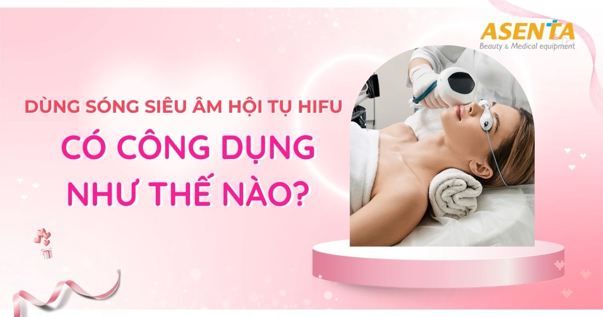 Dùng sóng siêu âm hội tụ HIFU là gì ? Có công dụng như thế nào?