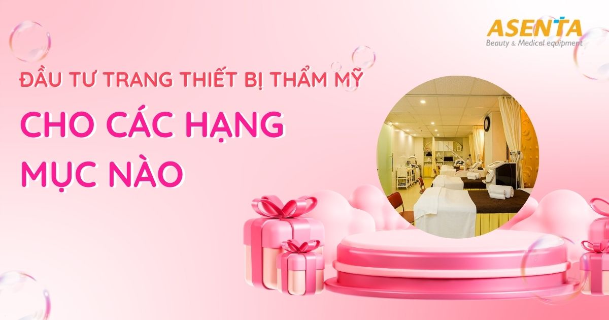 Nên Đầu Tư Trang Thiết Bị Thẩm Mỹ Cho Các Hạng Mục Nào