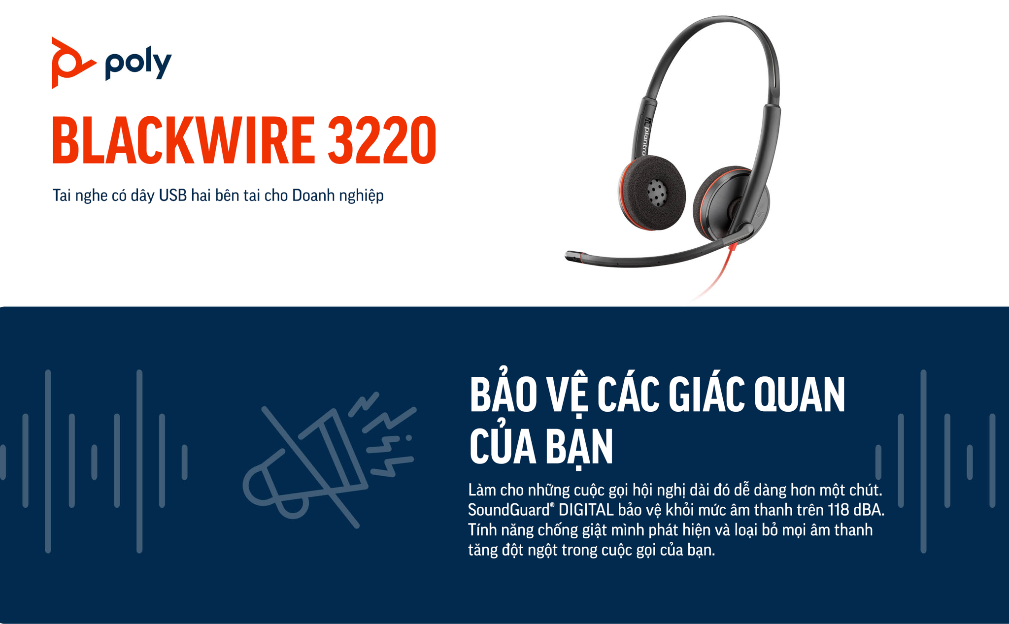 Tai nghe có dây USB hai bên tai Poly Blackwire 3220, C3220 có các kết nối USB đầy đủ, với công nghệ đặc trưng làm cho những cuộc gọi hội nghị dài đó dễ dàng hơn một chút. SoundGuard® DIGITAL bảo vệ khỏi mức âm thanh trên 118 dBA. Tính năng chống giật mình phát hiện và loại bỏ mọi âm thanh tăng đột ngột trong cuộc gọi của bạn.