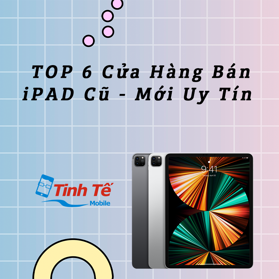Top 6 Cửa Hàng Bán iPad (Cũ|Mới) Uy Tín Tại Hà Nội, Lựa Chọn Đúng Nhất