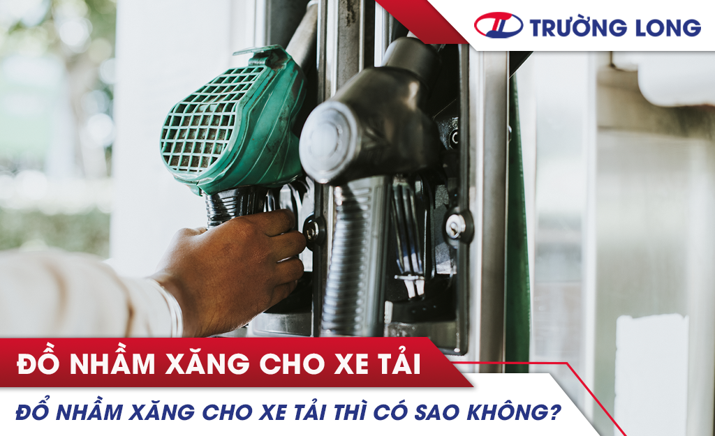 Đổ nhầm xăng cho xe tải chạy bằng dầu thì có sao không?