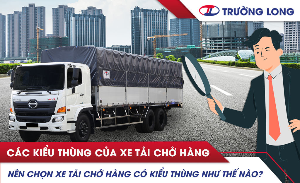 Nên chọn xe tải chở hàng có kiểu thùng như thế nào?