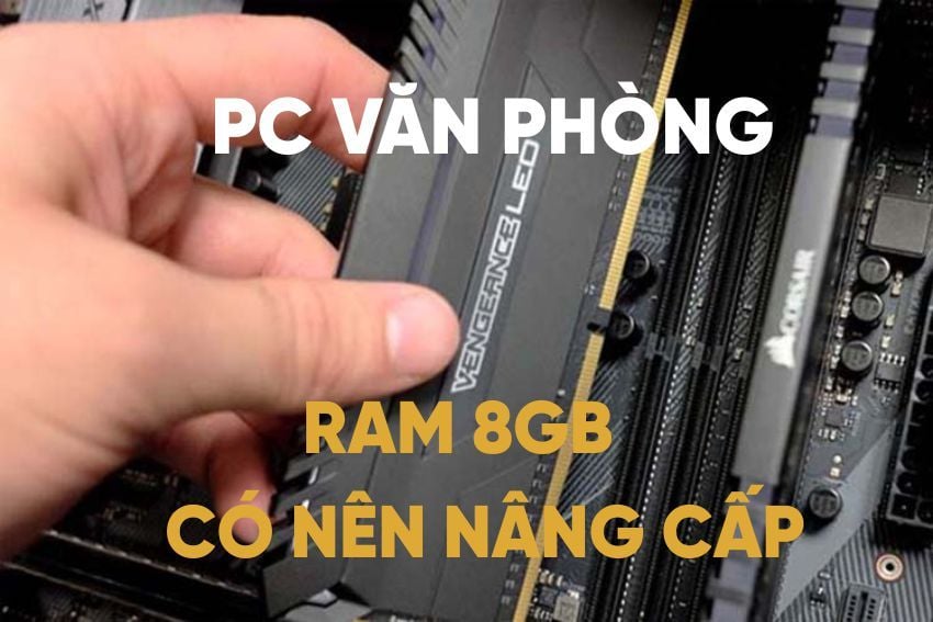 RAM 8GB có đủ dùng cho máy văn phòng? Có nên nâng cấp không?
