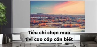 7 tiêu chí chọn mua tivi cao cấp mà bạn nên biết